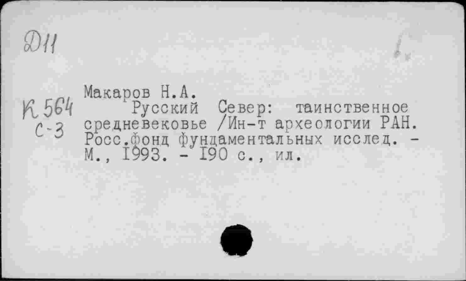 ﻿S)ll
KM с-з
Макаров H.A.
Русский Север: таинственное средневековье /Ин-т археологии РАН Росс.фонд, фундаментальных исслец. М., 1993. - 190 с., ил.